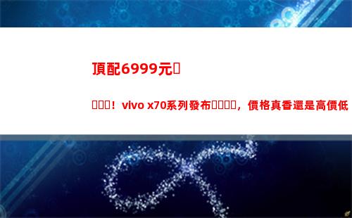 頂配6999元！vivo x70系列頒布，價錢真香仍舊高價低配？